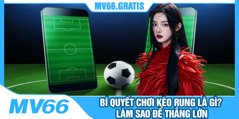 Bí Quyết Chơi Kèo Rung Là Gì? Làm Sao Để Thắng Lớn